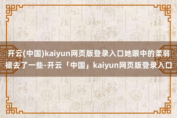 开云(中国)kaiyun网页版登录入口她眼中的柔弱褪去了一些-开云「中国」kaiyun网页版登录入口