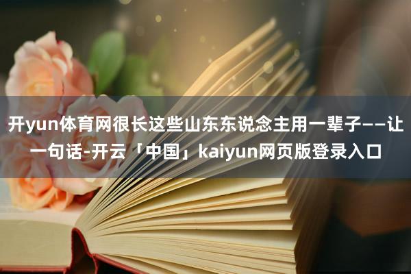 开yun体育网很长这些山东东说念主用一辈子——让一句话-开云「中国」kaiyun网页版登录入口