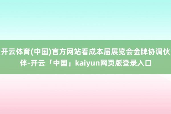 开云体育(中国)官方网站看成本届展览会金牌协调伙伴-开云「中国」kaiyun网页版登录入口