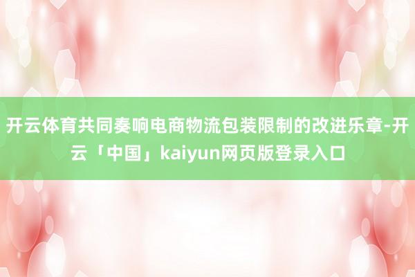开云体育共同奏响电商物流包装限制的改进乐章-开云「中国」kaiyun网页版登录入口