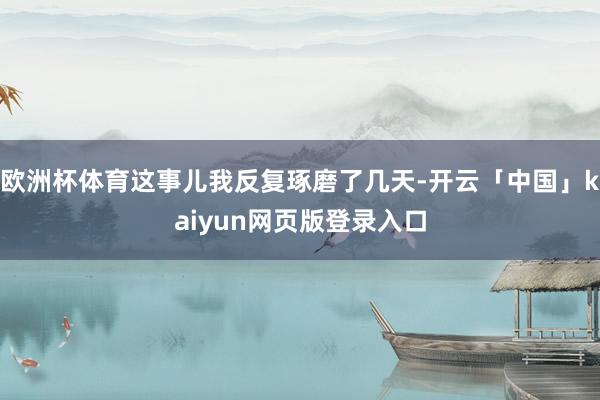 欧洲杯体育这事儿我反复琢磨了几天-开云「中国」kaiyun网页版登录入口