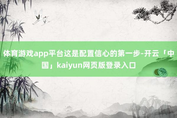 体育游戏app平台这是配置信心的第一步-开云「中国」kaiyun网页版登录入口