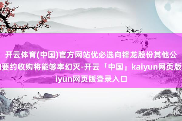 开云体育(中国)官方网站优必选向锋龙股份其他公众鼓舞的要约收购将能够率幻灭-开云「中国」kaiyun网页版登录入口