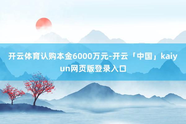开云体育认购本金6000万元-开云「中国」kaiyun网页版登录入口