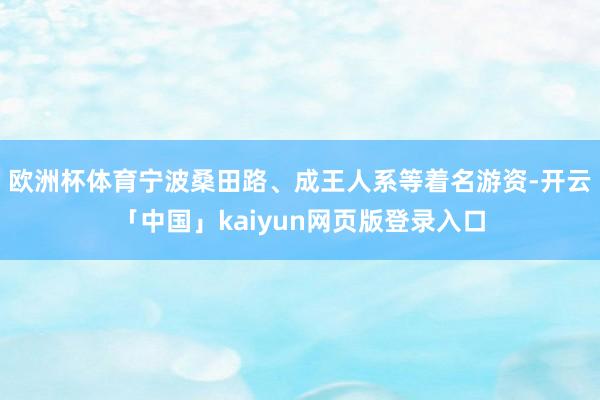 欧洲杯体育宁波桑田路、成王人系等着名游资-开云「中国」kaiyun网页版登录入口