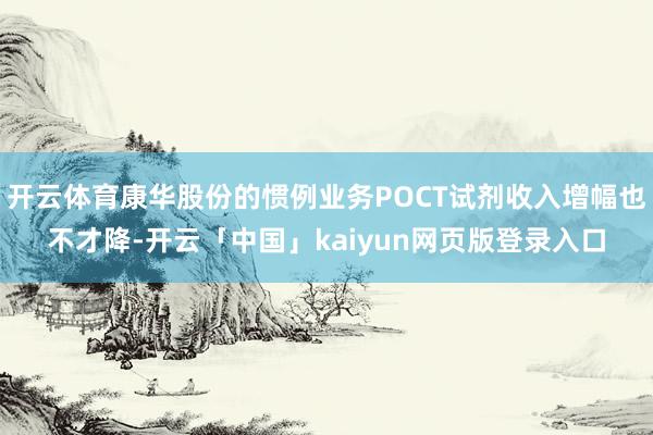 开云体育康华股份的惯例业务POCT试剂收入增幅也不才降-开云「中国」kaiyun网页版登录入口