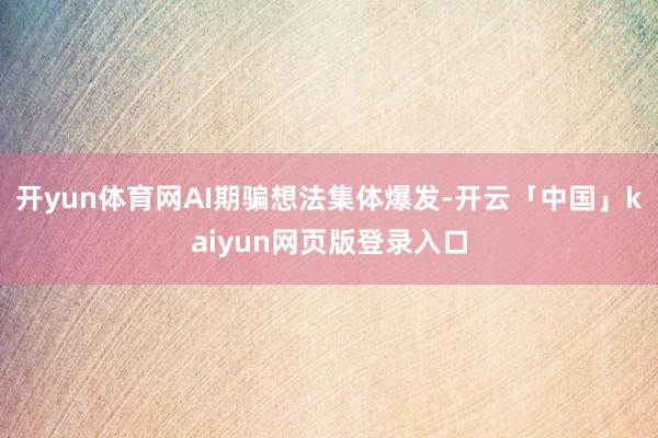 开yun体育网AI期骗想法集体爆发-开云「中国」kaiyun网页版登录入口