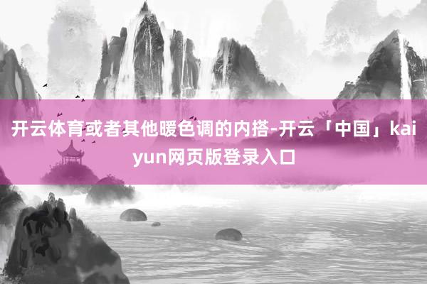 开云体育或者其他暖色调的内搭-开云「中国」kaiyun网页版登录入口