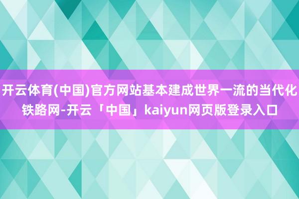 开云体育(中国)官方网站基本建成世界一流的当代化铁路网-开云「中国」kaiyun网页版登录入口