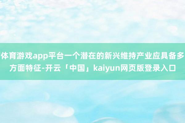 体育游戏app平台一个潜在的新兴维持产业应具备多方面特征-开云「中国」kaiyun网页版登录入口