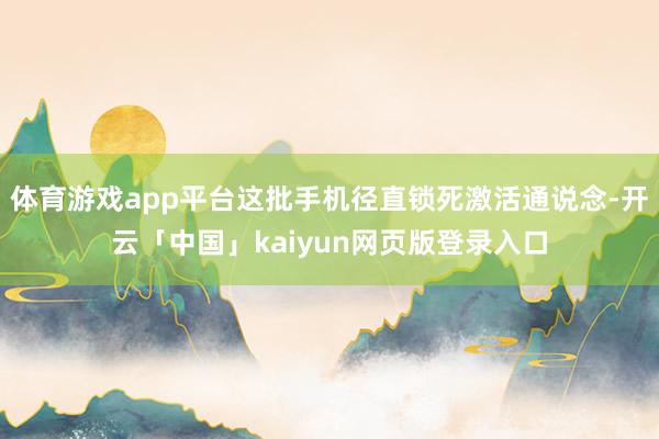 体育游戏app平台这批手机径直锁死激活通说念-开云「中国」kaiyun网页版登录入口