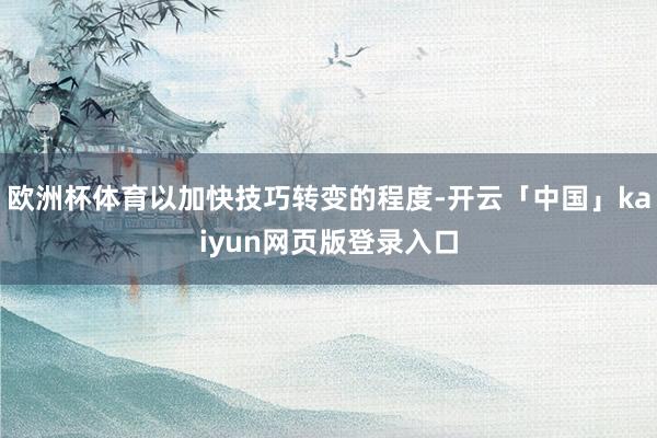 欧洲杯体育以加快技巧转变的程度-开云「中国」kaiyun网页版登录入口