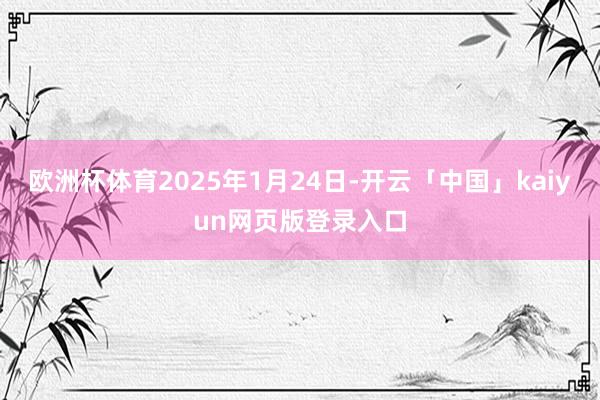 欧洲杯体育2025年1月24日-开云「中国」kaiyun网页版登录入口