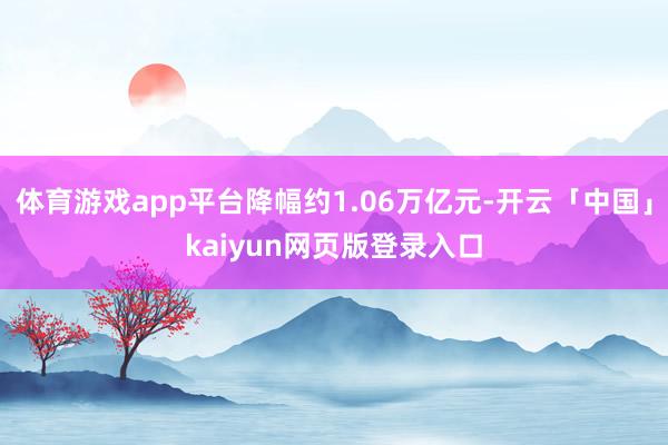 体育游戏app平台降幅约1.06万亿元-开云「中国」kaiyun网页版登录入口