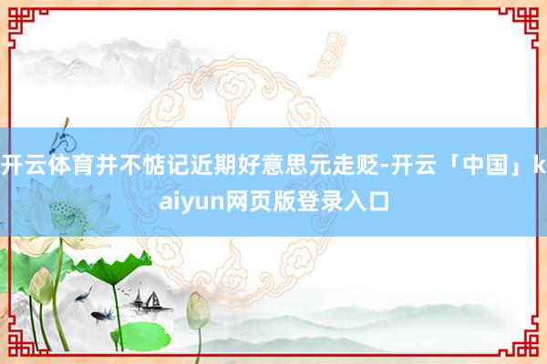 开云体育并不惦记近期好意思元走贬-开云「中国」kaiyun网页版登录入口
