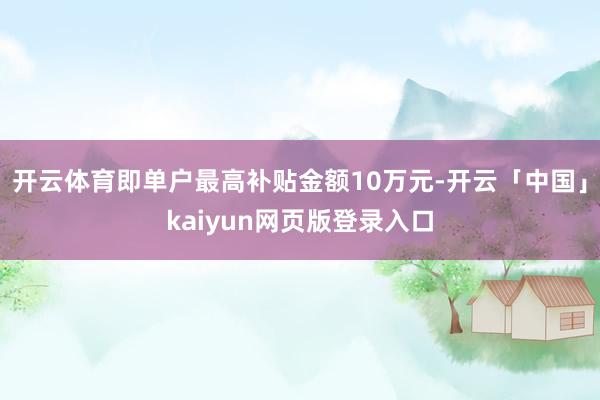 开云体育即单户最高补贴金额10万元-开云「中国」kaiyun网页版登录入口