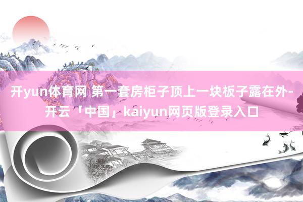 开yun体育网 第一套房柜子顶上一块板子露在外-开云「中国」kaiyun网页版登录入口