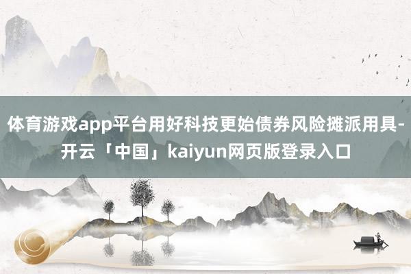 体育游戏app平台用好科技更始债券风险摊派用具-开云「中国」kaiyun网页版登录入口
