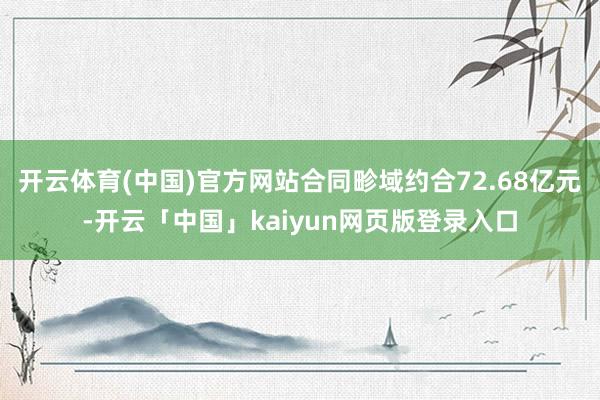 开云体育(中国)官方网站合同畛域约合72.68亿元-开云「中国」kaiyun网页版登录入口