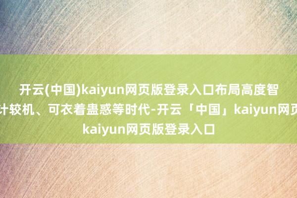 开云(中国)kaiyun网页版登录入口布局高度智能的手机、计较机、可衣着蛊惑等时代-开云「中国」kaiyun网页版登录入口