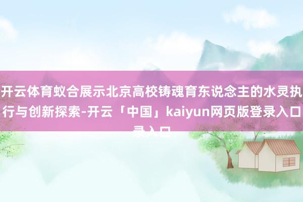 开云体育蚁合展示北京高校铸魂育东说念主的水灵执行与创新探索-开云「中国」kaiyun网页版登录入口