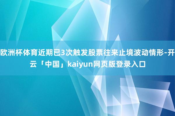 欧洲杯体育近期已3次触发股票往来止境波动情形-开云「中国」kaiyun网页版登录入口