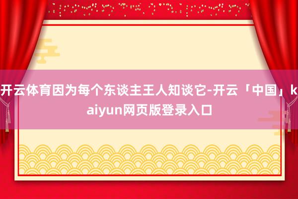 开云体育因为每个东谈主王人知谈它-开云「中国」kaiyun网页版登录入口
