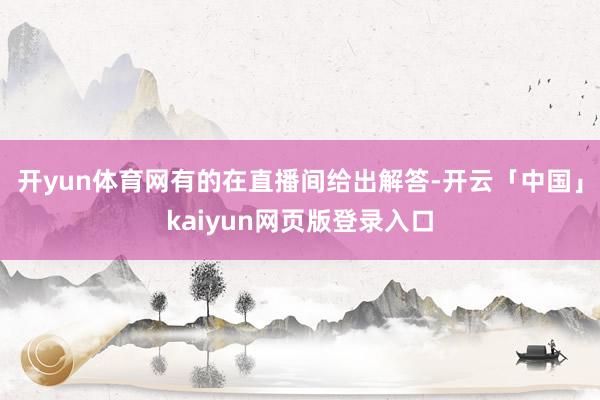 开yun体育网有的在直播间给出解答-开云「中国」kaiyun网页版登录入口