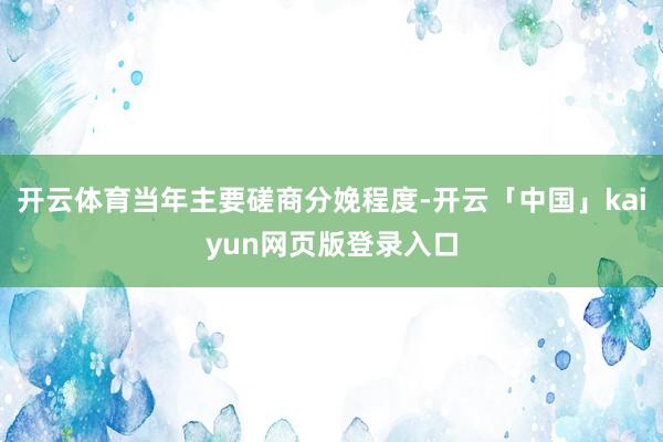 开云体育当年主要磋商分娩程度-开云「中国」kaiyun网页版登录入口